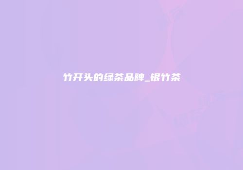 竹开头的绿茶品牌_银竹茶
