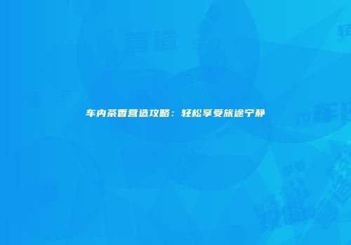 车内茶香营造攻略：轻松享受旅途宁静