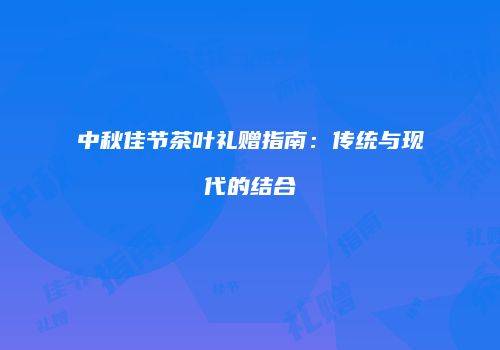 中秋佳节茶叶礼赠指南：传统与现代的结合