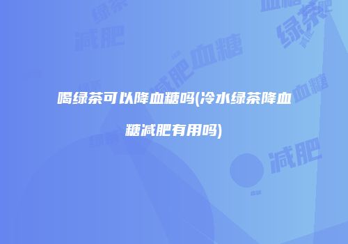 喝绿茶可以降血糖吗(冷水绿茶降血糖减肥有用吗)