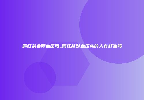 喝红茶会降血压吗_喝红茶对血压高的人有好处吗