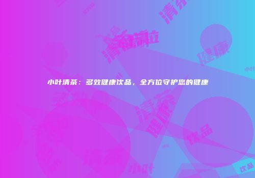 小叶清茶：多效健康饮品，全方位守护您的健康
