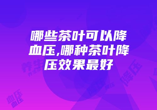 哪些茶叶可以降血压,哪种茶叶降压效果最好