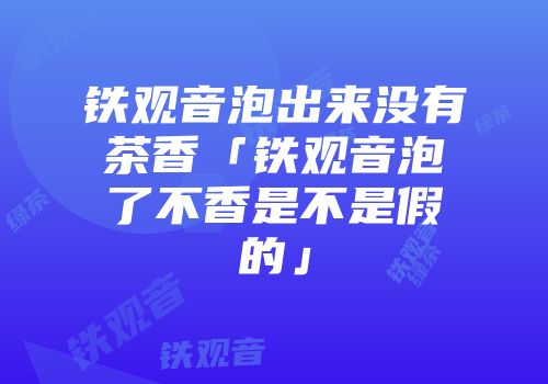 铁观音泡出来没有茶香「铁观音泡了不香是不是假的」