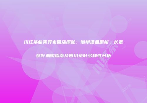 川红茶业美好家园店探秘：随州汤色解析、长辈茶叶选购指南及四川茶叶多样性分析