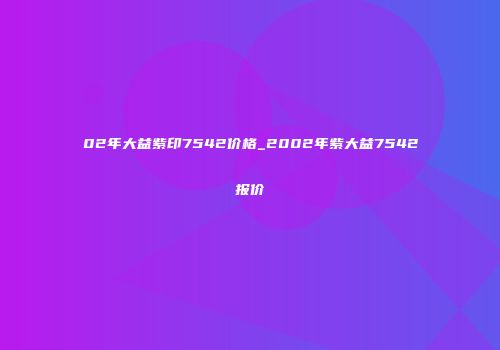 02年大益紫印7542价格_2002年紫大益7542报价