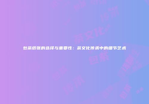 包茶纸张的选择与重要性：茶文化传承中的细节艺术