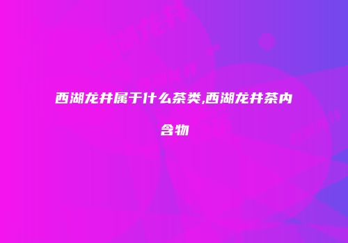 西湖龙井属于什么茶类,西湖龙井茶内含物