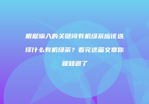 根据输入的关键词有机绿茶应该选择什么有机绿茶？看完这篇文章你就知道了