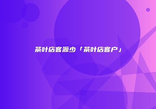 茶叶店客源少「茶叶店客户」