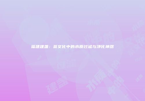 福建建盏：茶文化中的水质过滤与净化神器