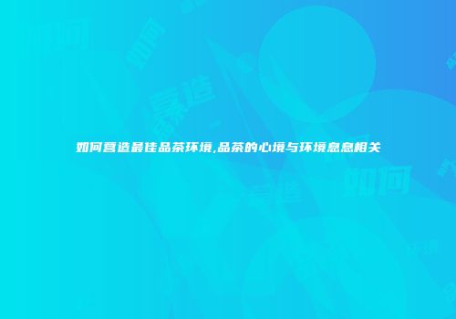 如何营造最佳品茶环境,品茶的心境与环境息息相关