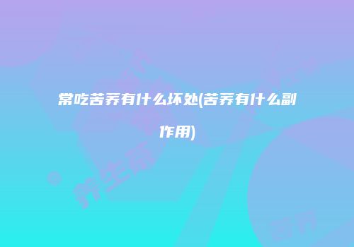 常吃苦荞有什么坏处(苦荞有什么副作用)