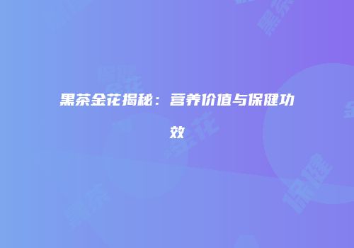 黑茶金花揭秘：营养价值与保健功效