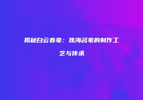 揭秘白云春毫：珠海名毫的制作工艺与传承