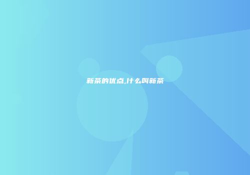 新茶的优点,什么叫新茶