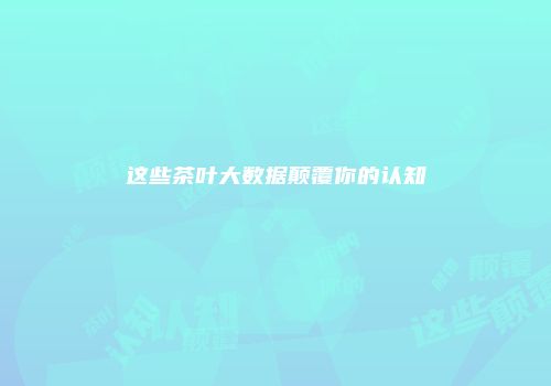 这些茶叶大数据颠覆你的认知