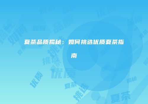 夏茶品质揭秘：如何挑选优质夏茶指南