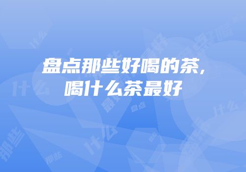 盘点那些好喝的茶,喝什么茶最好