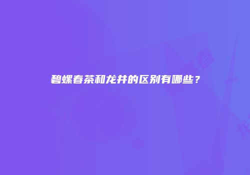 碧螺春茶和龙井的区别有哪些？