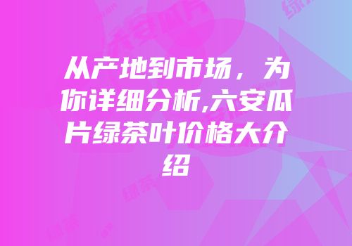 从产地到市场，为你详细分析,六安瓜片绿茶叶价格大介绍