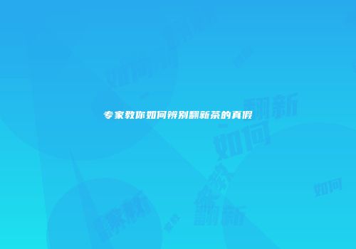 专家教你如何辨别翻新茶的真假