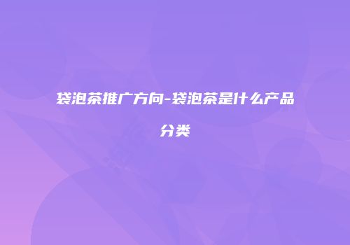 袋泡茶推广方向-袋泡茶是什么产品分类
