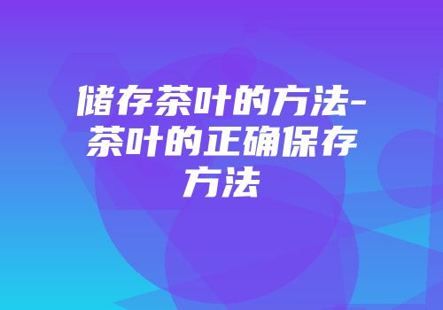 储存茶叶的方法-茶叶的正确保存方法