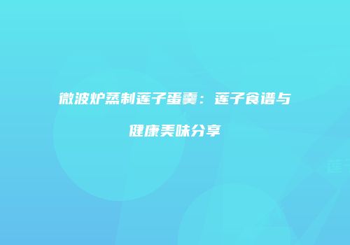 微波炉蒸制莲子蛋羹：莲子食谱与健康美味分享