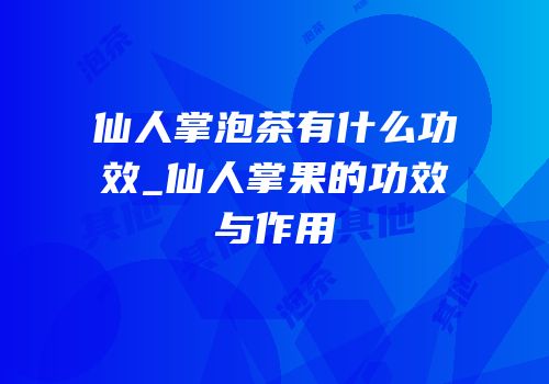 仙人掌泡茶有什么功效_仙人掌果的功效与作用