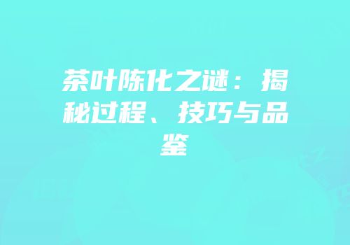 茶叶陈化之谜：揭秘过程、技巧与品鉴