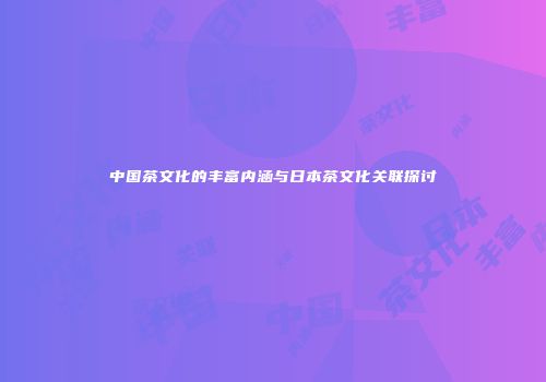 中国茶文化的丰富内涵与日本茶文化关联探讨