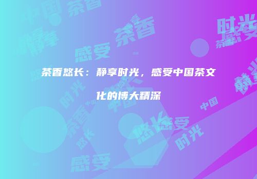 茶香悠长：静享时光，感受中国茶文化的博大精深