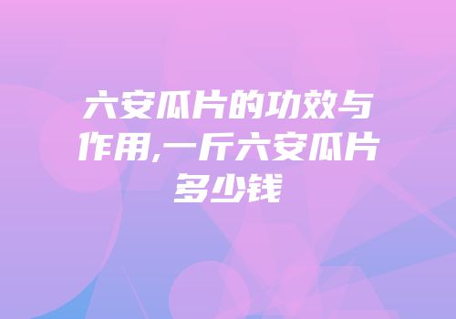 六安瓜片的功效与作用,一斤六安瓜片多少钱