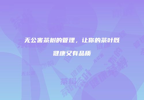 无公害茶树的管理，让你的茶叶既健康又有品质