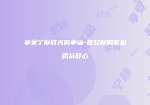 享受宁静时光的幸福-在安静的家里喝茶静心