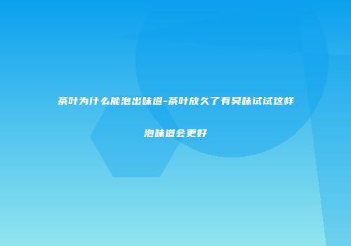 茶叶为什么能泡出味道-茶叶放久了有臭味试试这样泡味道会更好