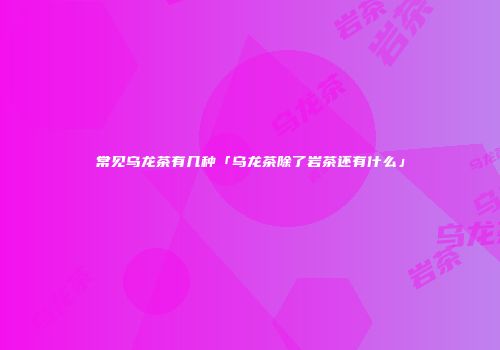 常见乌龙茶有几种「乌龙茶除了岩茶还有什么」