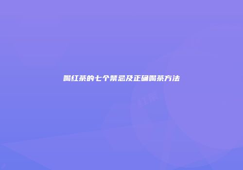 喝红茶的七个禁忌及正确喝茶方法