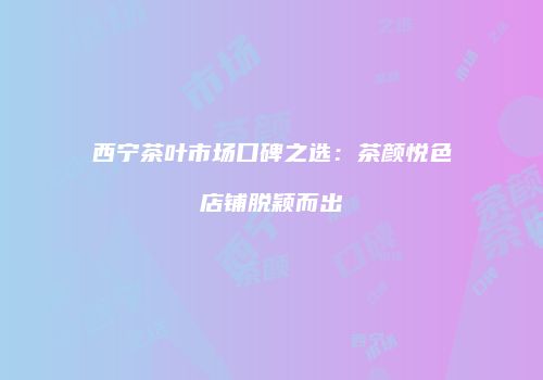 西宁茶叶市场口碑之选：茶颜悦色店铺脱颖而出
