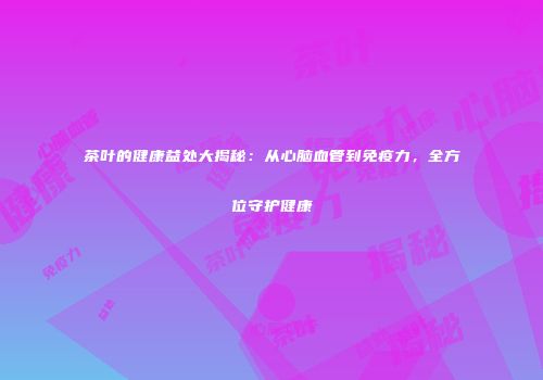 茶叶的健康益处大揭秘：从心脑血管到免疫力，全方位守护健康