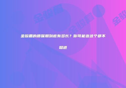 金骏眉的质保期到底有多长？你可能连这个都不知道
