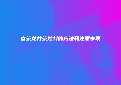 春茶龙井茶炒制的方法和注意事项