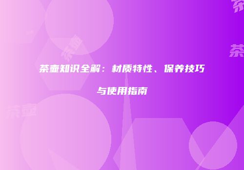 茶壶知识全解：材质特性、保养技巧与使用指南