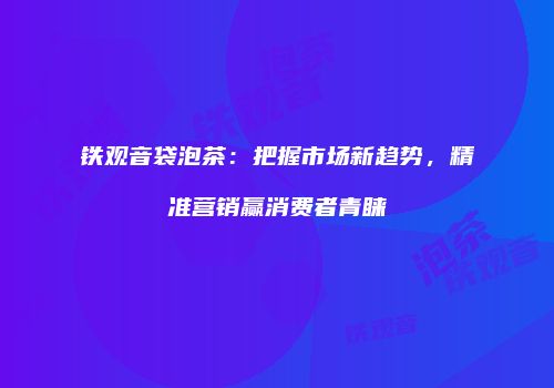 铁观音袋泡茶：把握市场新趋势，精准营销赢消费者青睐