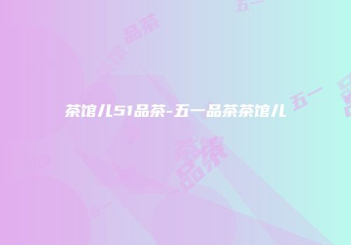 茶馆儿51品茶-五一品茶茶馆儿