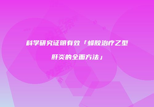 科学研究证明有效「蜂胶治疗乙型肝炎的全面方法」