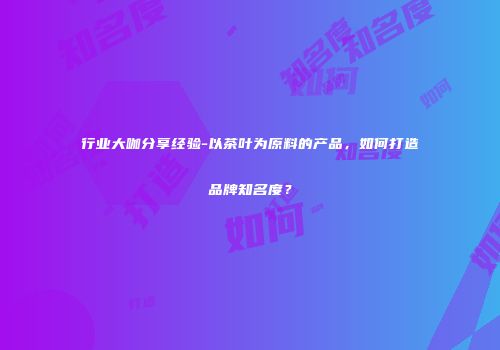 行业大咖分享经验-以茶叶为原料的产品，如何打造品牌知名度？