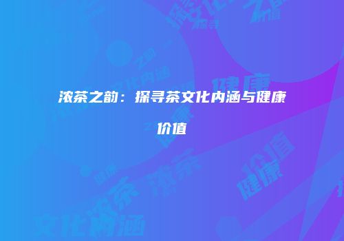 浓茶之韵：探寻茶文化内涵与健康价值