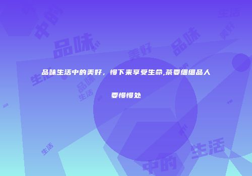 品味生活中的美好，慢下来享受生命,茶要细细品人要慢慢处